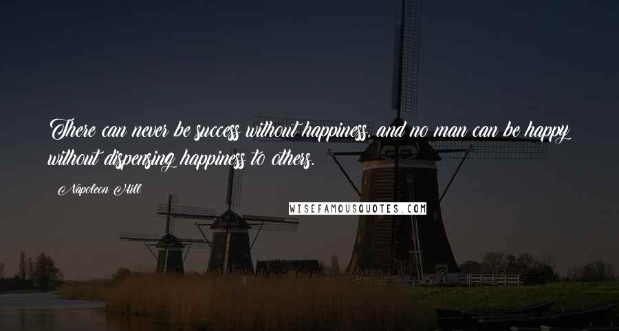 Napoleon Hill Quotes: There can never be success without happiness, and no man can be happy without dispensing happiness to others.