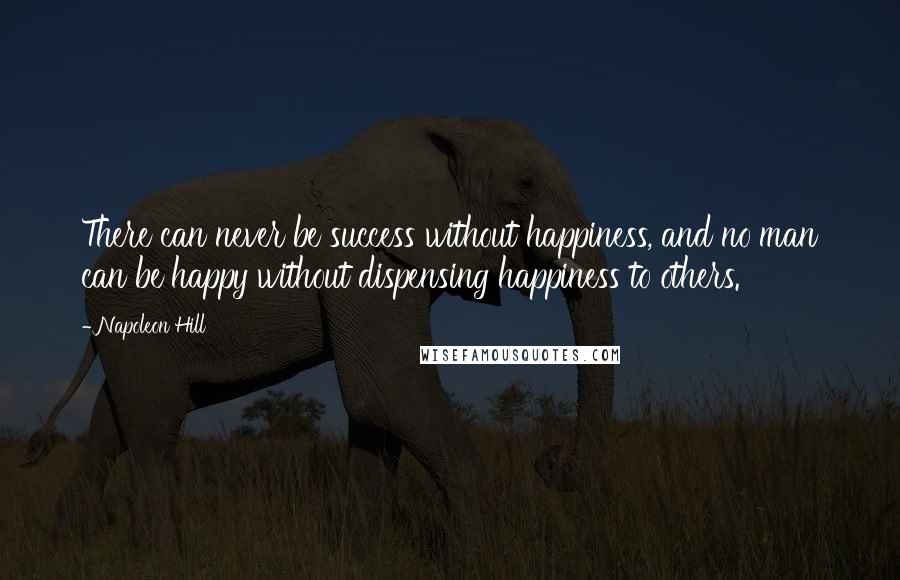Napoleon Hill Quotes: There can never be success without happiness, and no man can be happy without dispensing happiness to others.
