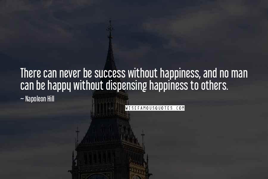 Napoleon Hill Quotes: There can never be success without happiness, and no man can be happy without dispensing happiness to others.