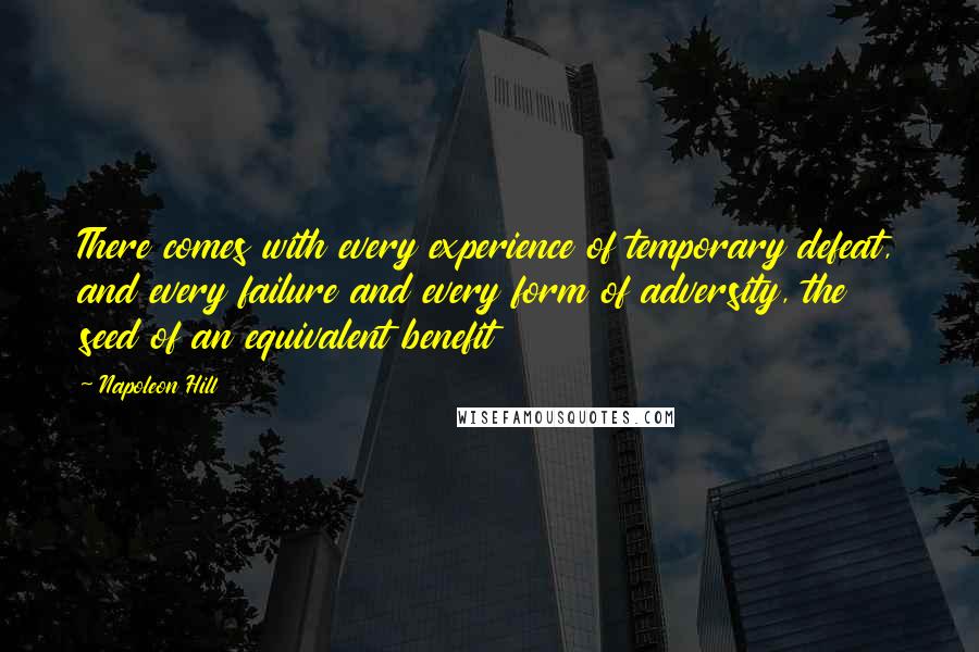 Napoleon Hill Quotes: There comes with every experience of temporary defeat, and every failure and every form of adversity, the seed of an equivalent benefit