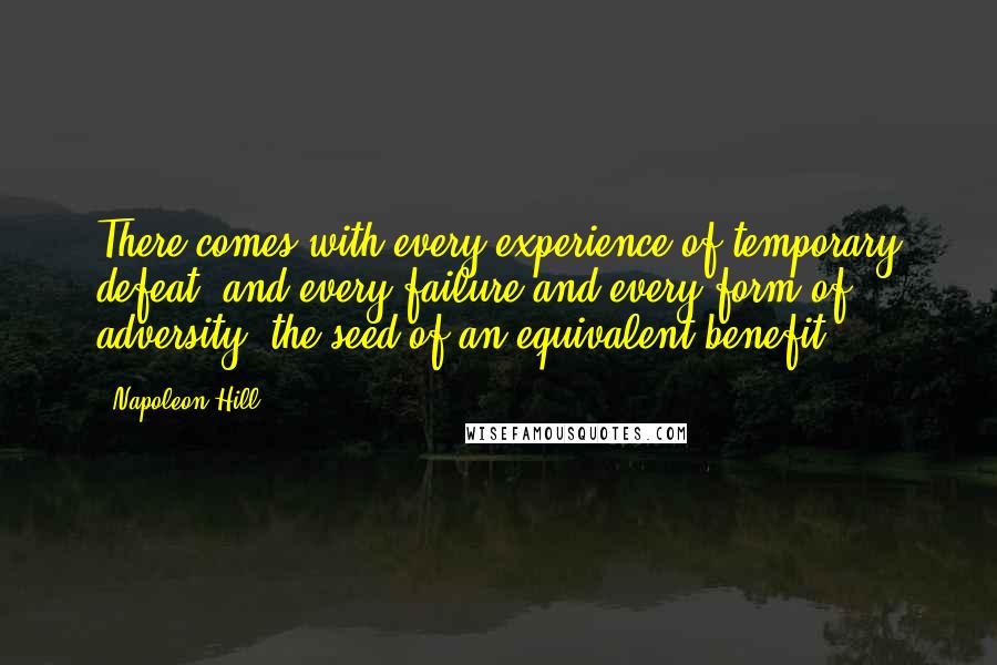 Napoleon Hill Quotes: There comes with every experience of temporary defeat, and every failure and every form of adversity, the seed of an equivalent benefit