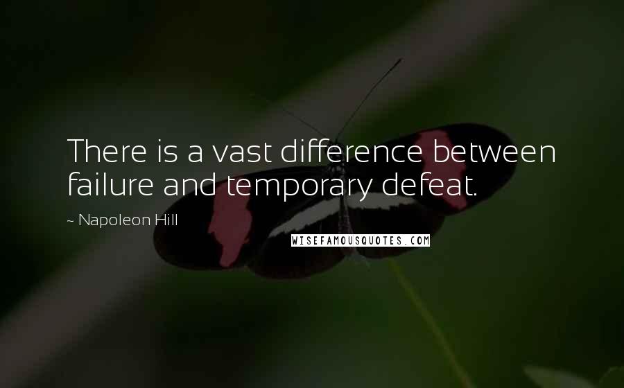 Napoleon Hill Quotes: There is a vast difference between failure and temporary defeat.