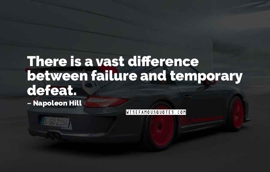 Napoleon Hill Quotes: There is a vast difference between failure and temporary defeat.