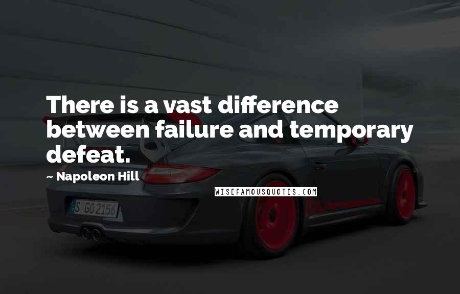 Napoleon Hill Quotes: There is a vast difference between failure and temporary defeat.