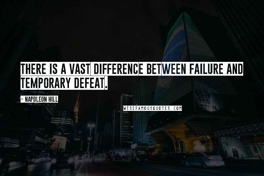 Napoleon Hill Quotes: There is a vast difference between failure and temporary defeat.