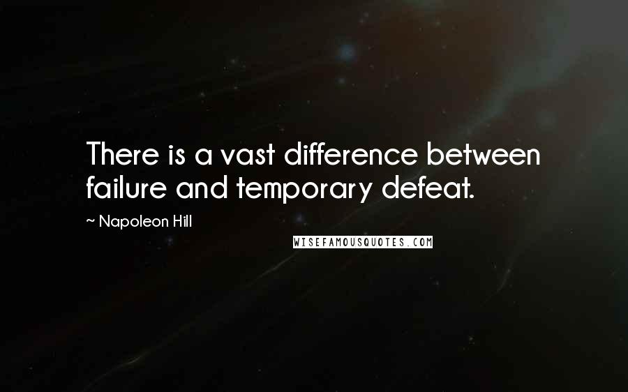 Napoleon Hill Quotes: There is a vast difference between failure and temporary defeat.