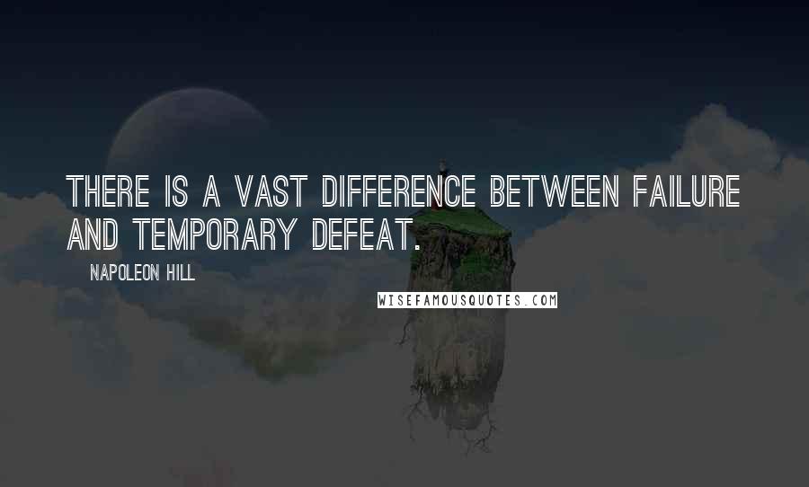 Napoleon Hill Quotes: There is a vast difference between failure and temporary defeat.