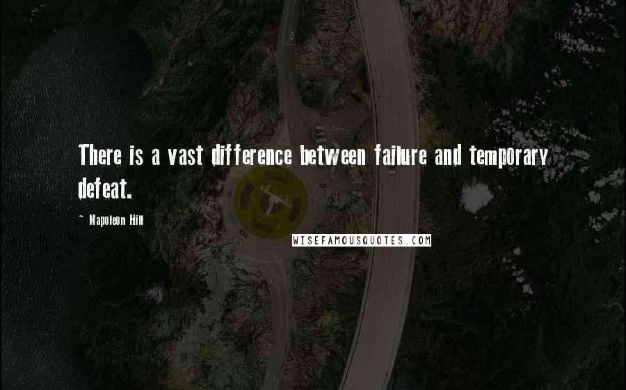 Napoleon Hill Quotes: There is a vast difference between failure and temporary defeat.