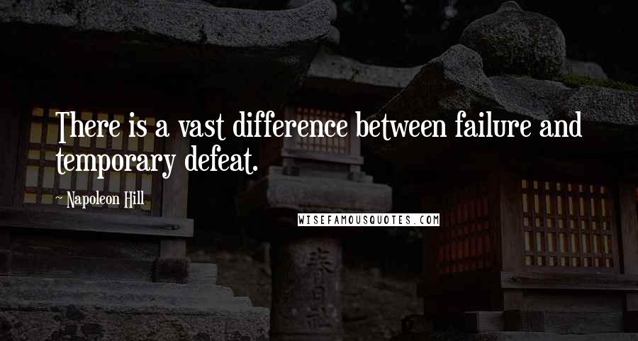 Napoleon Hill Quotes: There is a vast difference between failure and temporary defeat.