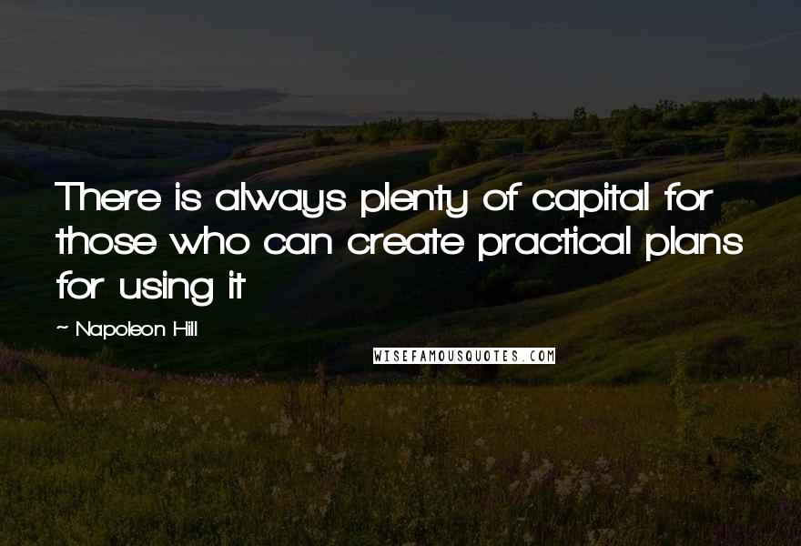 Napoleon Hill Quotes: There is always plenty of capital for those who can create practical plans for using it