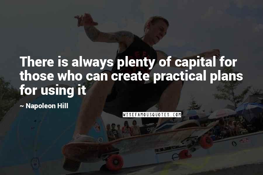 Napoleon Hill Quotes: There is always plenty of capital for those who can create practical plans for using it