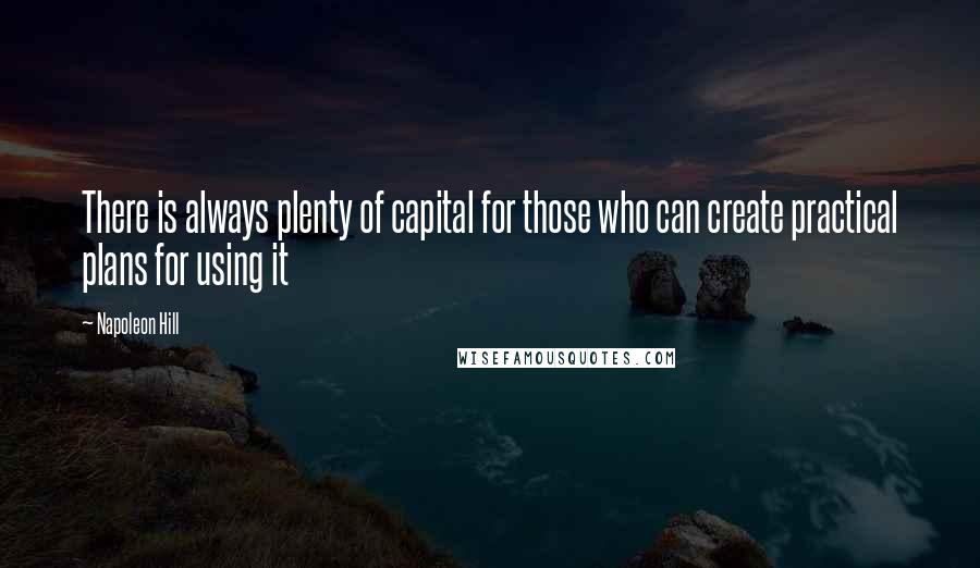 Napoleon Hill Quotes: There is always plenty of capital for those who can create practical plans for using it