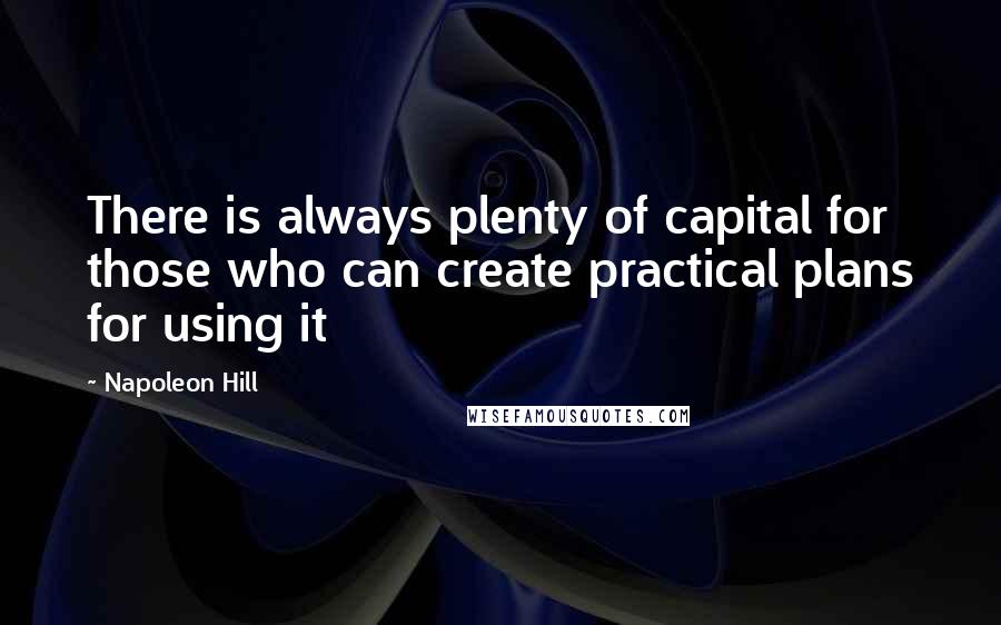 Napoleon Hill Quotes: There is always plenty of capital for those who can create practical plans for using it