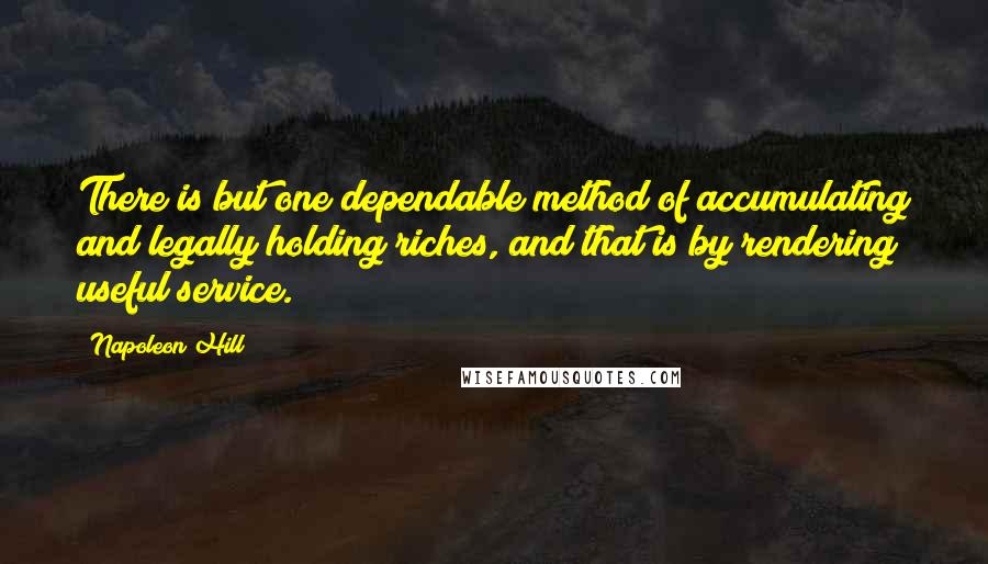 Napoleon Hill Quotes: There is but one dependable method of accumulating and legally holding riches, and that is by rendering useful service.