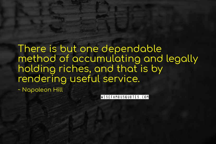 Napoleon Hill Quotes: There is but one dependable method of accumulating and legally holding riches, and that is by rendering useful service.