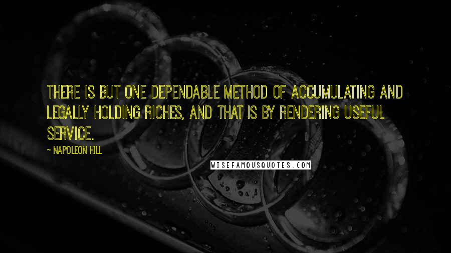 Napoleon Hill Quotes: There is but one dependable method of accumulating and legally holding riches, and that is by rendering useful service.