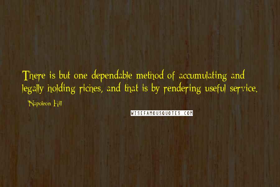 Napoleon Hill Quotes: There is but one dependable method of accumulating and legally holding riches, and that is by rendering useful service.