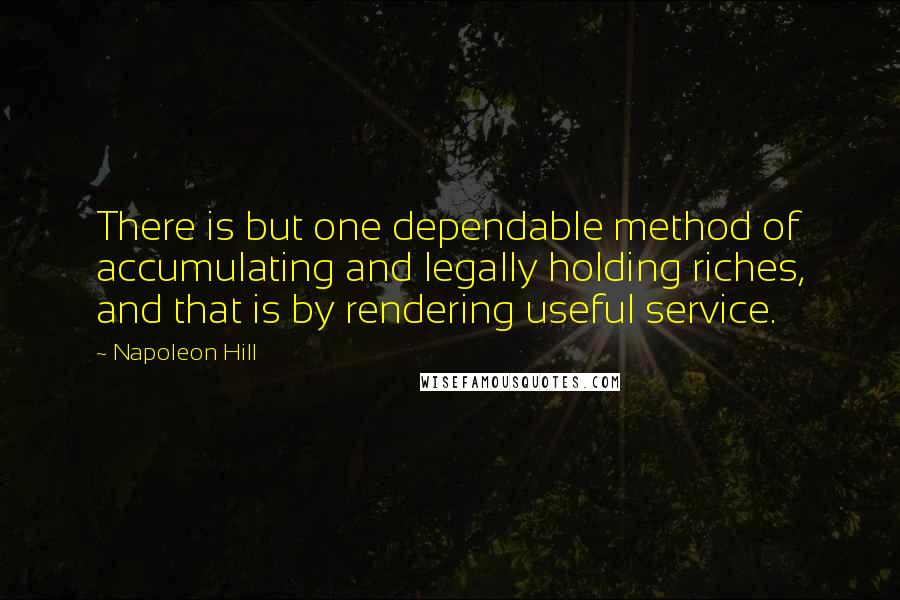 Napoleon Hill Quotes: There is but one dependable method of accumulating and legally holding riches, and that is by rendering useful service.