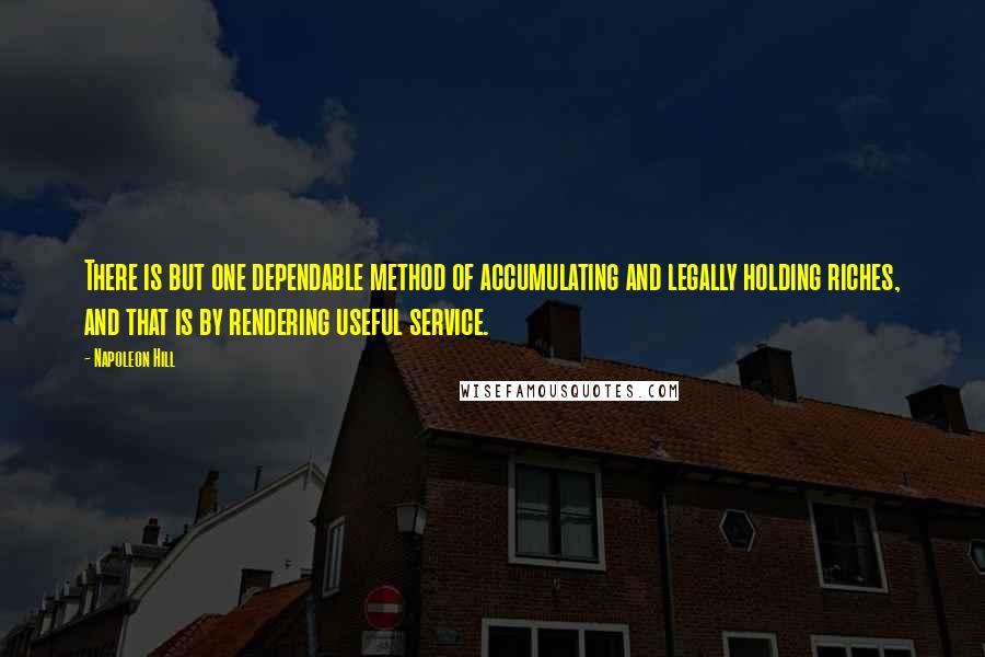 Napoleon Hill Quotes: There is but one dependable method of accumulating and legally holding riches, and that is by rendering useful service.