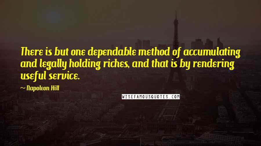 Napoleon Hill Quotes: There is but one dependable method of accumulating and legally holding riches, and that is by rendering useful service.