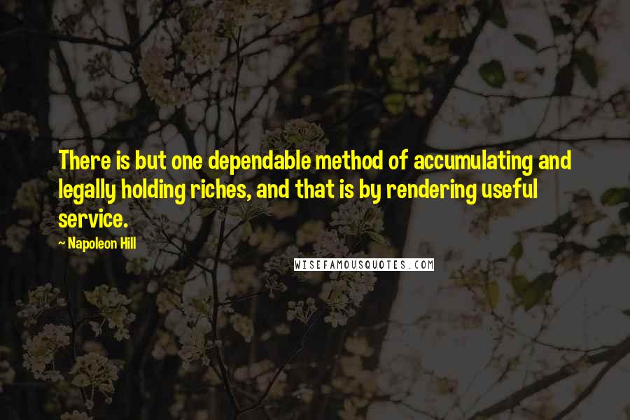 Napoleon Hill Quotes: There is but one dependable method of accumulating and legally holding riches, and that is by rendering useful service.