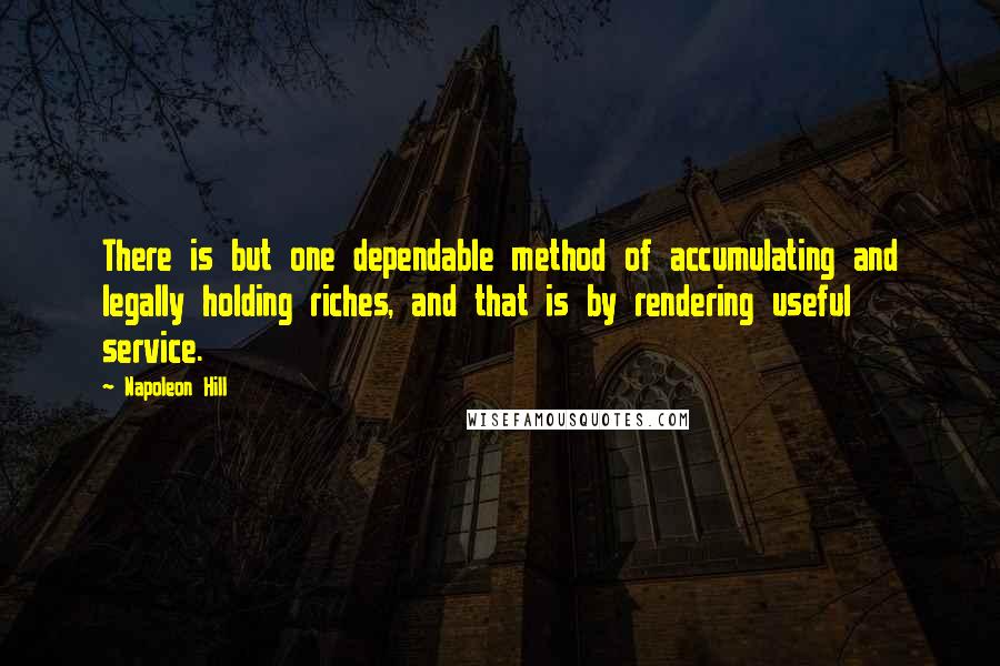 Napoleon Hill Quotes: There is but one dependable method of accumulating and legally holding riches, and that is by rendering useful service.