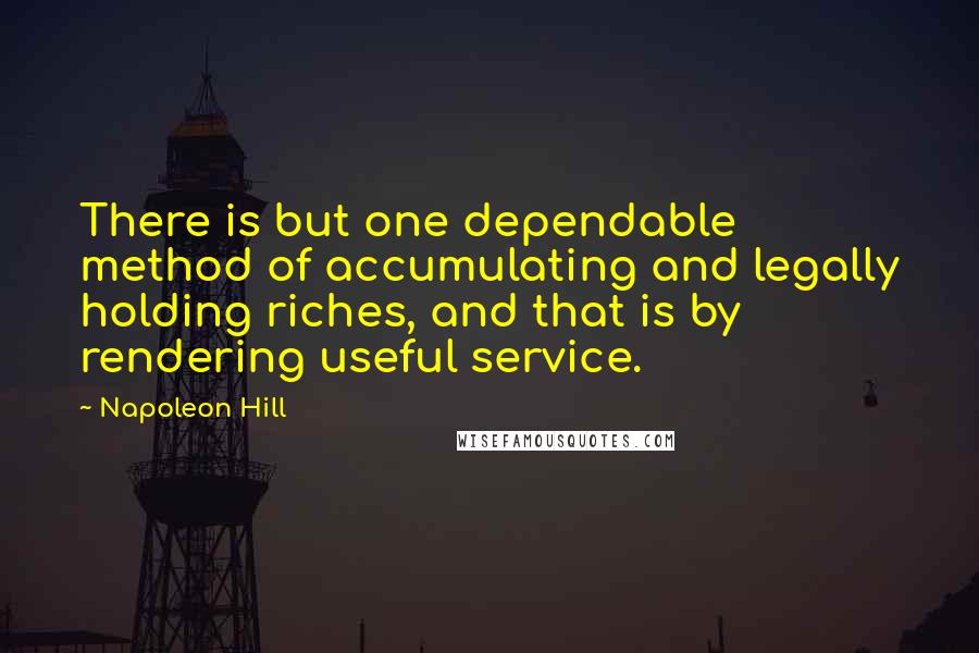 Napoleon Hill Quotes: There is but one dependable method of accumulating and legally holding riches, and that is by rendering useful service.