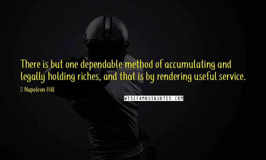 Napoleon Hill Quotes: There is but one dependable method of accumulating and legally holding riches, and that is by rendering useful service.