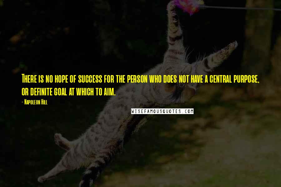 Napoleon Hill Quotes: There is no hope of success for the person who does not have a central purpose, or definite goal at which to aim.