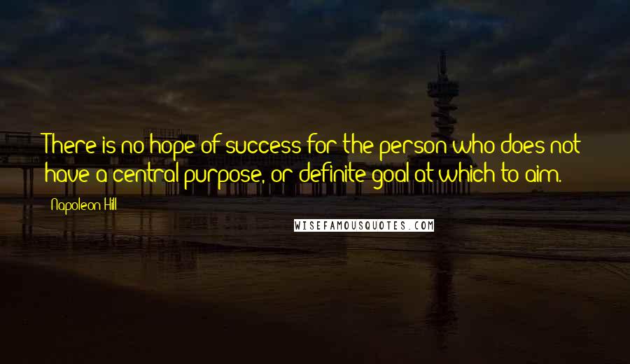 Napoleon Hill Quotes: There is no hope of success for the person who does not have a central purpose, or definite goal at which to aim.