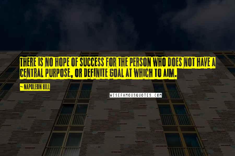 Napoleon Hill Quotes: There is no hope of success for the person who does not have a central purpose, or definite goal at which to aim.