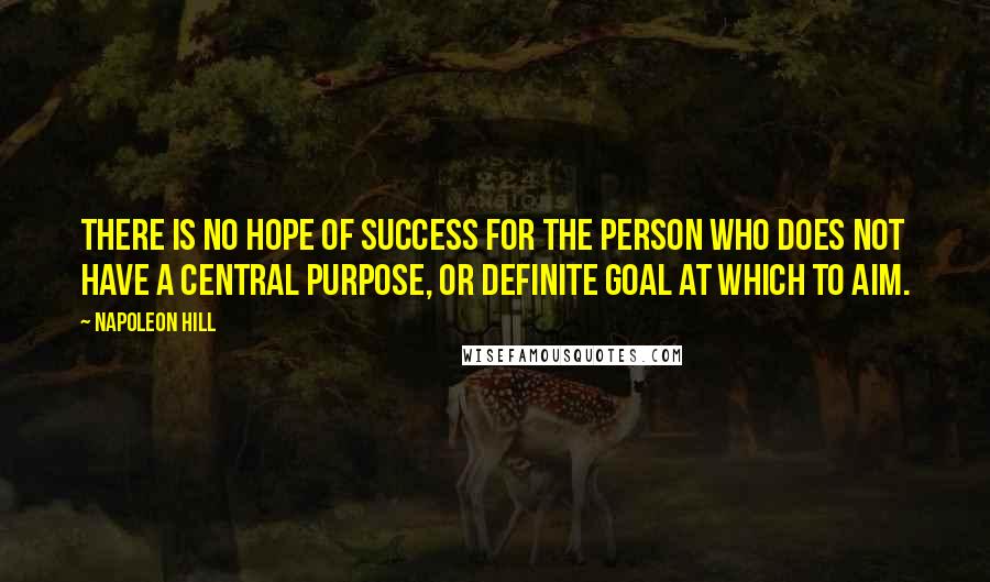 Napoleon Hill Quotes: There is no hope of success for the person who does not have a central purpose, or definite goal at which to aim.