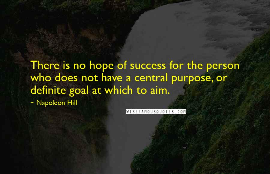 Napoleon Hill Quotes: There is no hope of success for the person who does not have a central purpose, or definite goal at which to aim.