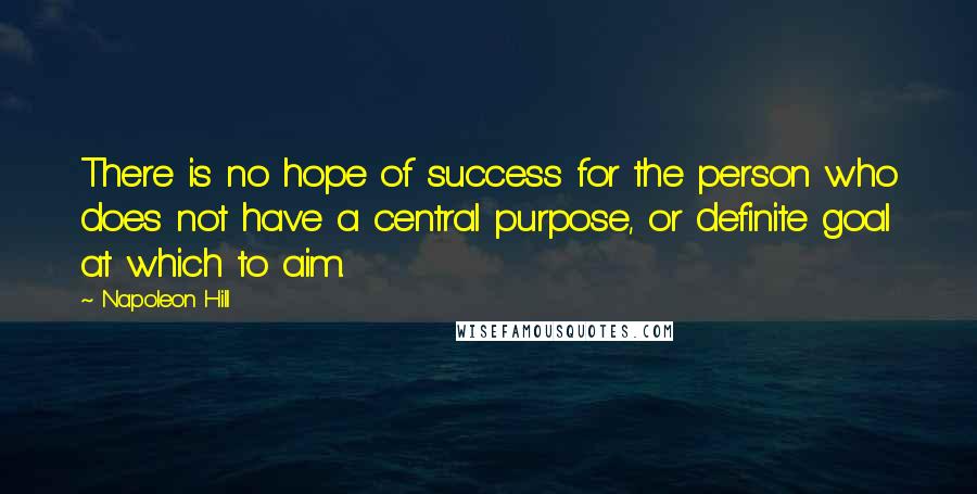 Napoleon Hill Quotes: There is no hope of success for the person who does not have a central purpose, or definite goal at which to aim.