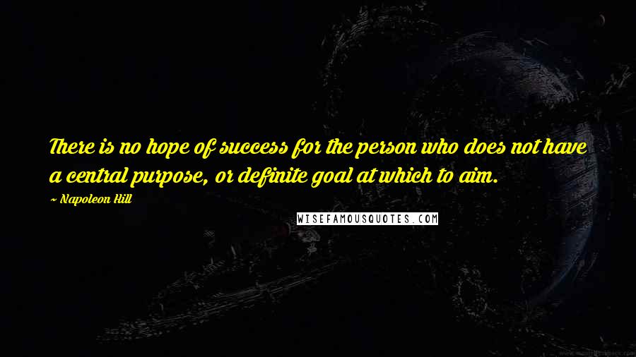 Napoleon Hill Quotes: There is no hope of success for the person who does not have a central purpose, or definite goal at which to aim.