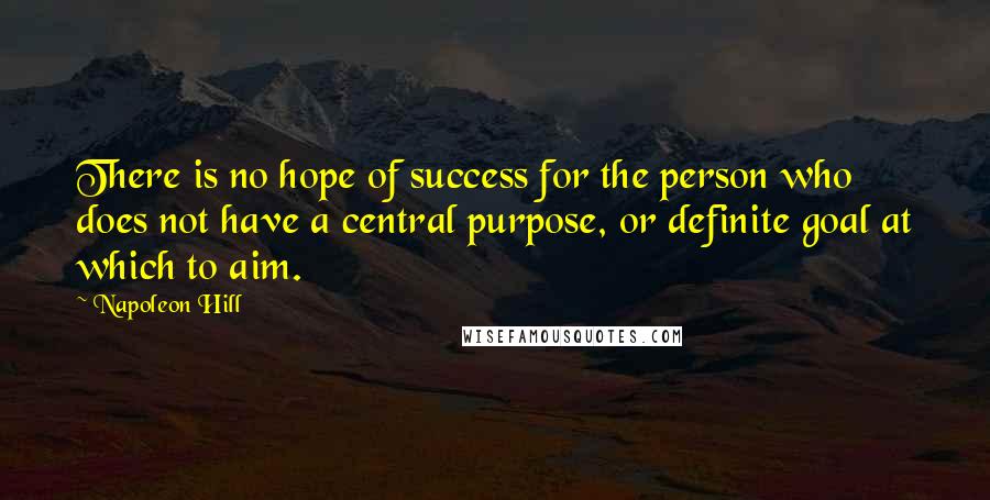 Napoleon Hill Quotes: There is no hope of success for the person who does not have a central purpose, or definite goal at which to aim.