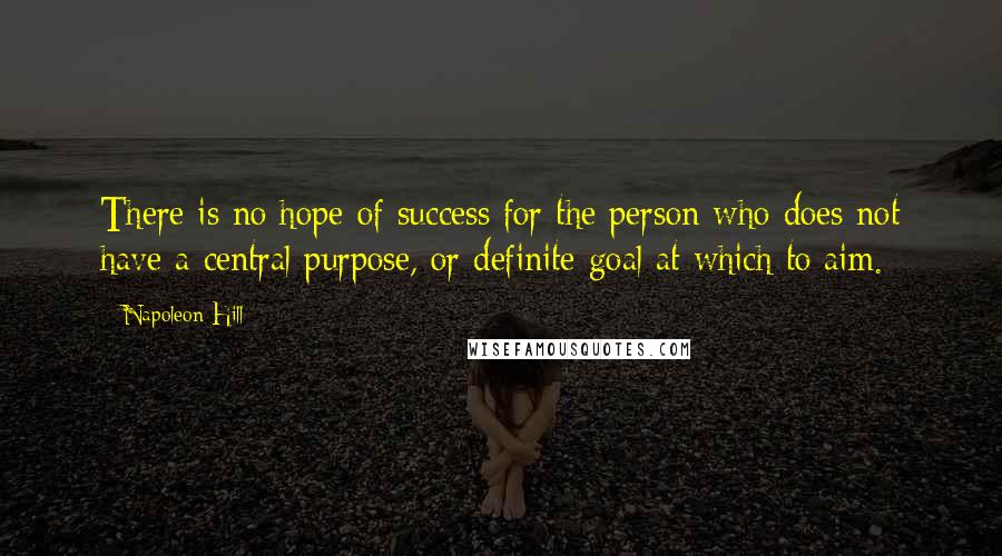 Napoleon Hill Quotes: There is no hope of success for the person who does not have a central purpose, or definite goal at which to aim.