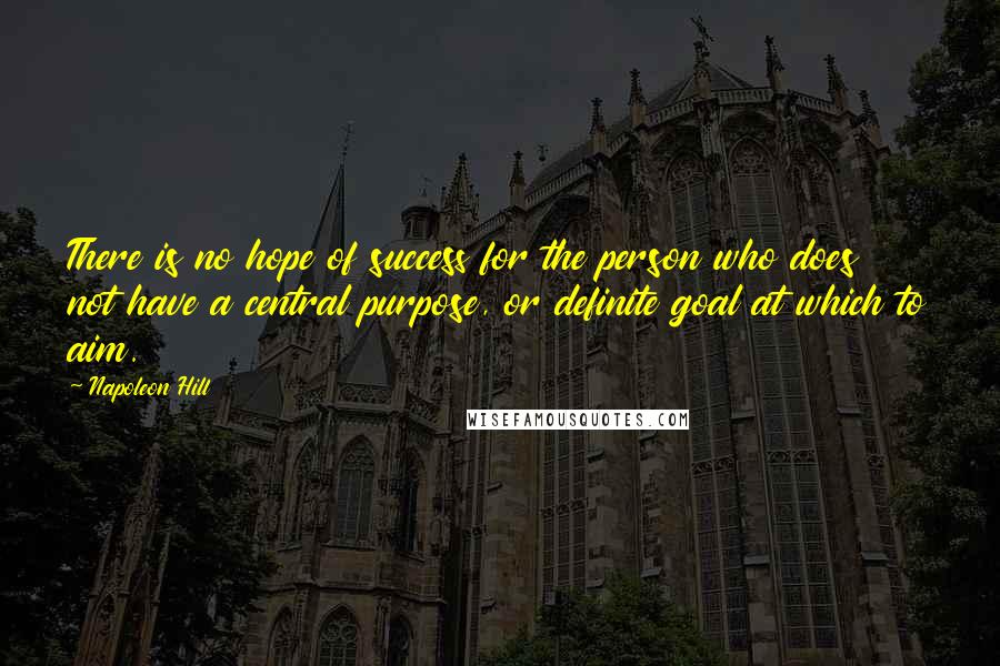 Napoleon Hill Quotes: There is no hope of success for the person who does not have a central purpose, or definite goal at which to aim.