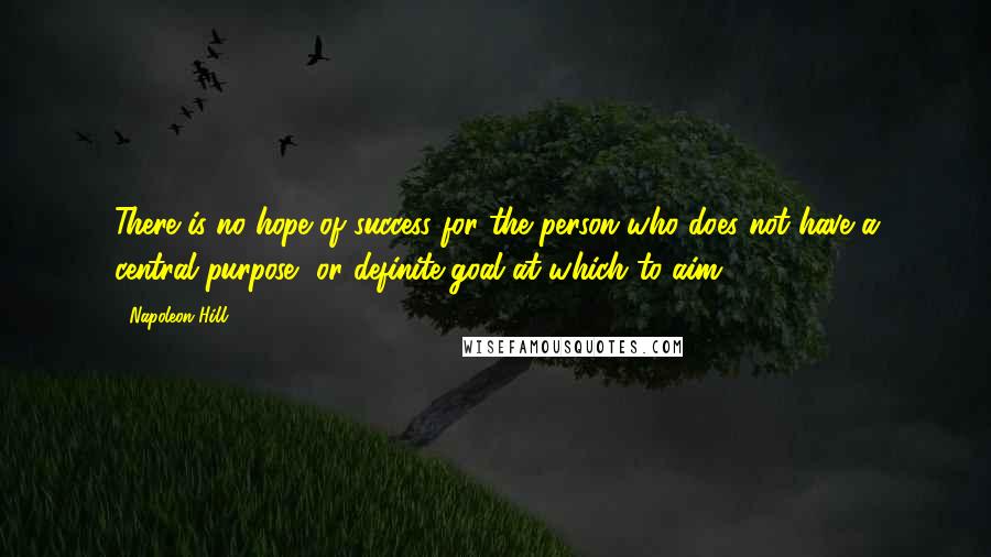 Napoleon Hill Quotes: There is no hope of success for the person who does not have a central purpose, or definite goal at which to aim.