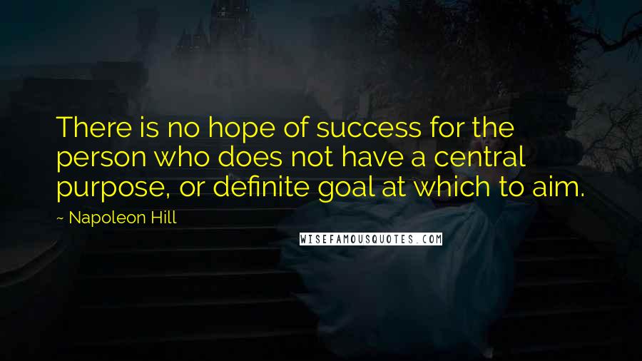 Napoleon Hill Quotes: There is no hope of success for the person who does not have a central purpose, or definite goal at which to aim.