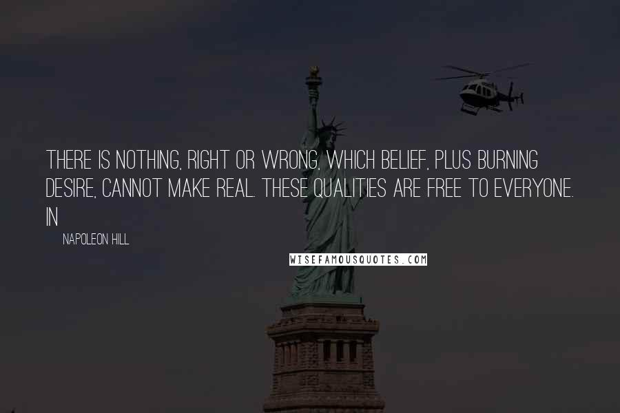 Napoleon Hill Quotes: There is nothing, right or wrong, which belief, plus burning desire, cannot make real. These qualities are free to everyone. In