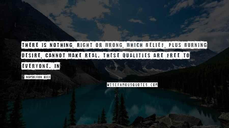 Napoleon Hill Quotes: There is nothing, right or wrong, which belief, plus burning desire, cannot make real. These qualities are free to everyone. In