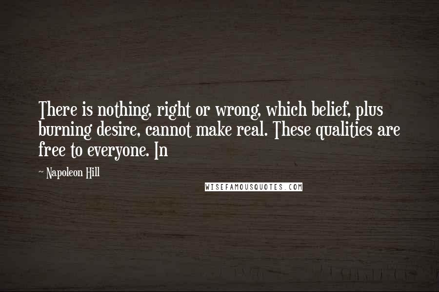 Napoleon Hill Quotes: There is nothing, right or wrong, which belief, plus burning desire, cannot make real. These qualities are free to everyone. In