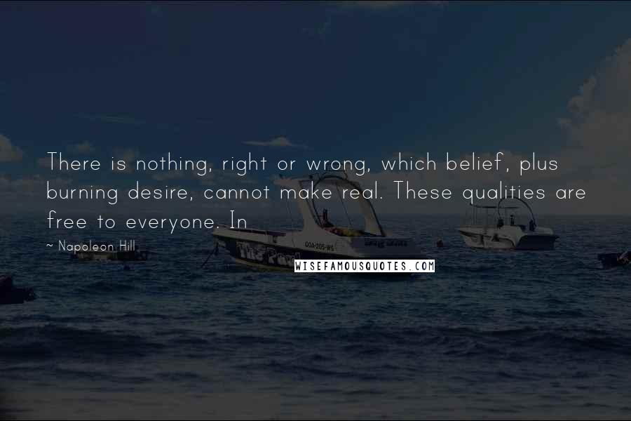 Napoleon Hill Quotes: There is nothing, right or wrong, which belief, plus burning desire, cannot make real. These qualities are free to everyone. In