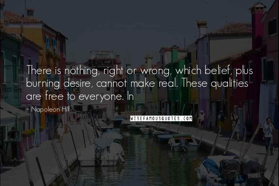 Napoleon Hill Quotes: There is nothing, right or wrong, which belief, plus burning desire, cannot make real. These qualities are free to everyone. In