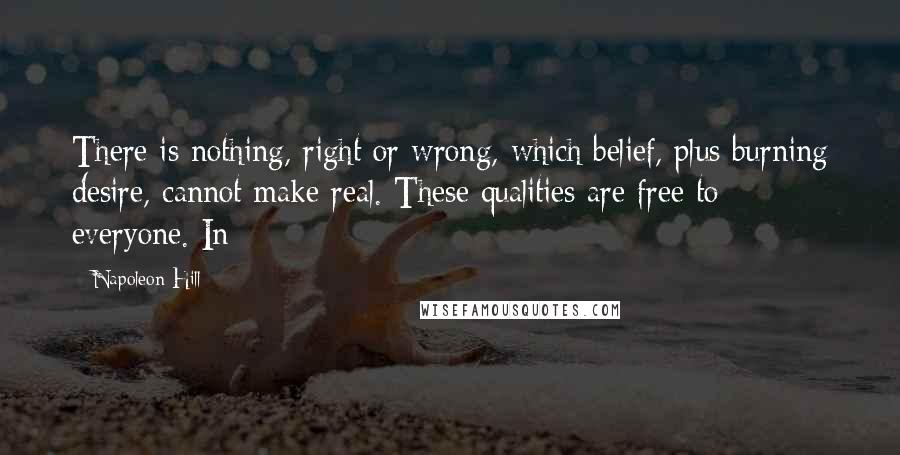Napoleon Hill Quotes: There is nothing, right or wrong, which belief, plus burning desire, cannot make real. These qualities are free to everyone. In