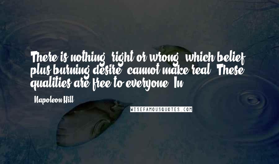 Napoleon Hill Quotes: There is nothing, right or wrong, which belief, plus burning desire, cannot make real. These qualities are free to everyone. In