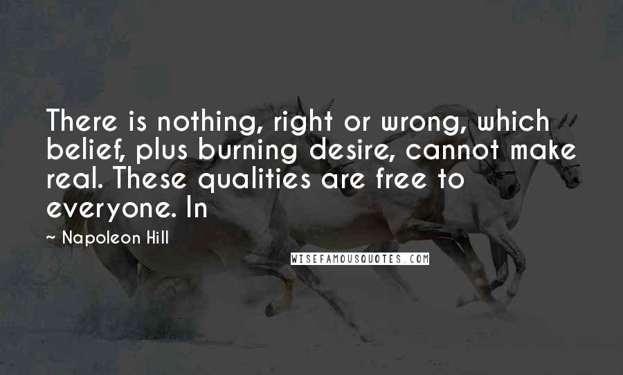 Napoleon Hill Quotes: There is nothing, right or wrong, which belief, plus burning desire, cannot make real. These qualities are free to everyone. In