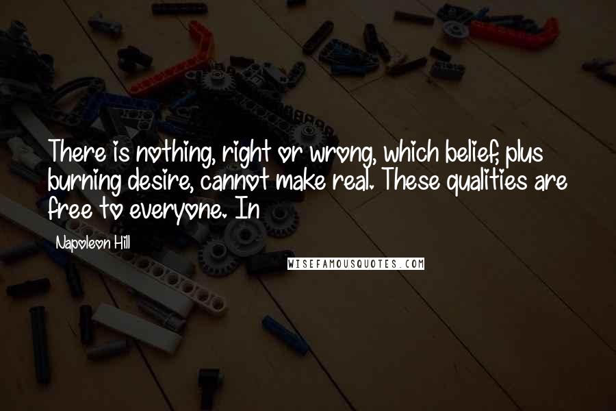 Napoleon Hill Quotes: There is nothing, right or wrong, which belief, plus burning desire, cannot make real. These qualities are free to everyone. In