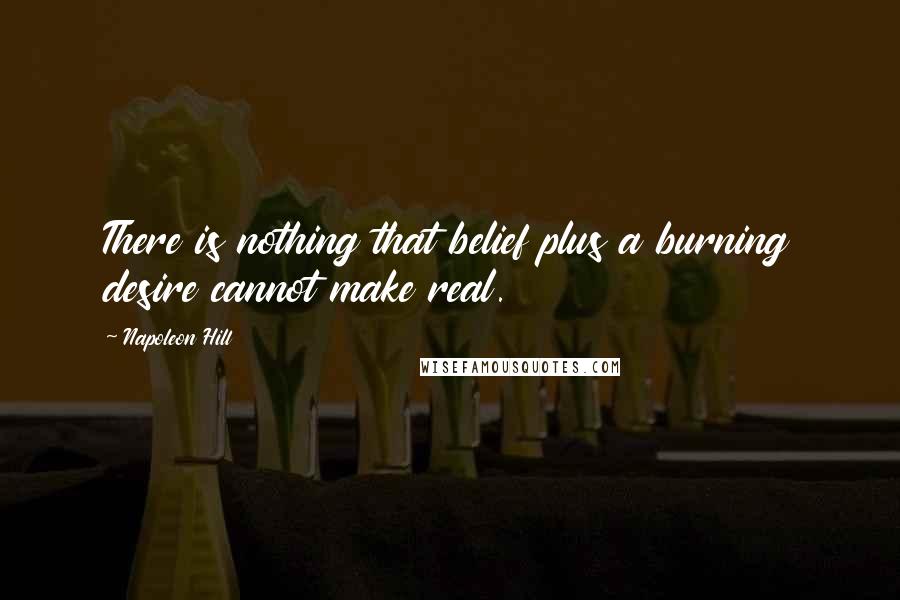 Napoleon Hill Quotes: There is nothing that belief plus a burning desire cannot make real.